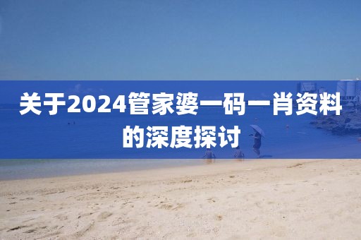 关于2024管家婆一码一肖资料的深度探讨