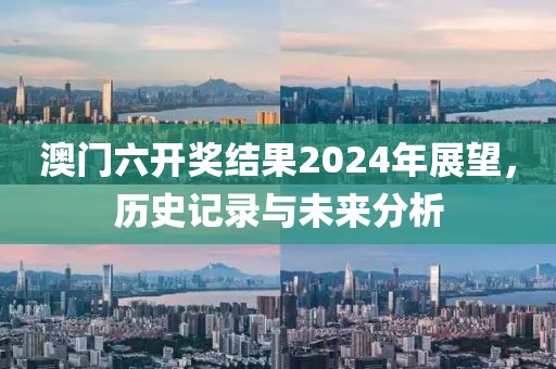 澳门六开奖结果2024年展望，历史记录与未来分析