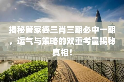 揭秘管家婆三肖三期必中一期，运气与策略的双重考量揭秘真相！