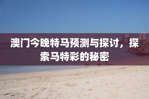 澳门今晚特马预测与探讨，探索马特彩的秘密