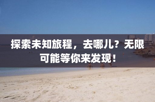 探索未知旅程，去哪儿？无限可能等你来发现！