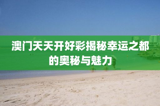 澳门天天开好彩揭秘幸运之都的奥秘与魅力