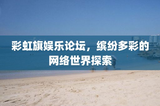 彩虹旗娱乐论坛，缤纷多彩的网络世界探索