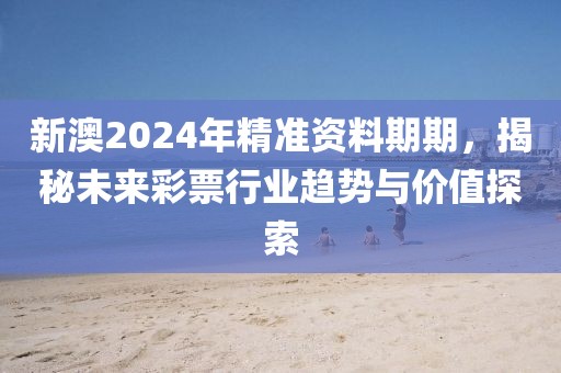 新澳2024年精准资料期期，揭秘未来彩票行业趋势与价值探索