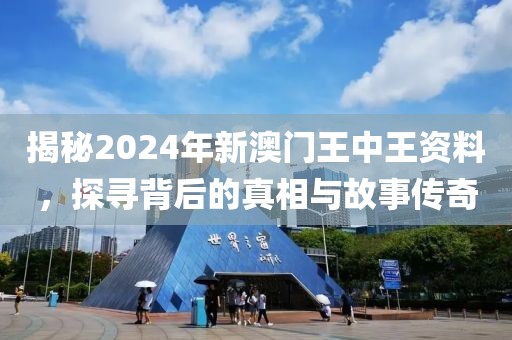 揭秘2024年新澳门王中王资料，探寻背后的真相与故事传奇