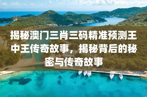 揭秘澳门三肖三码精准预测王中王传奇故事，揭秘背后的秘密与传奇故事