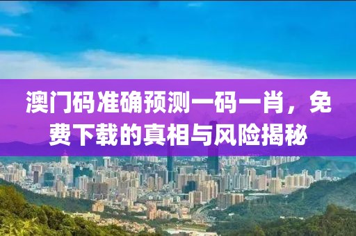 澳门码准确预测一码一肖，免费下载的真相与风险揭秘