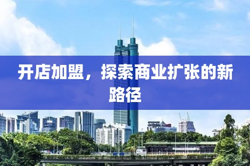 开店加盟，探索商业扩张的新路径