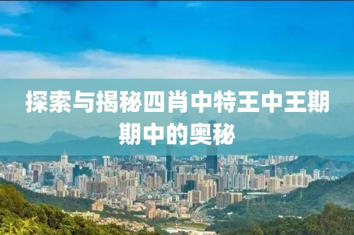 探索与揭秘四肖中特王中王期期中的奥秘
