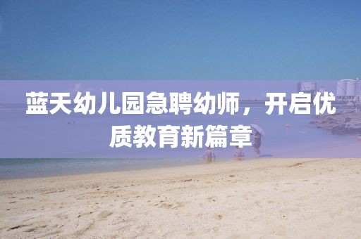 蓝天幼儿园急聘幼师，开启优质教育新篇章