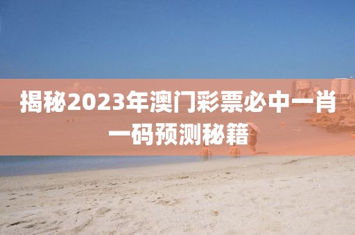 揭秘2023年澳门彩票必中一肖一码预测秘籍