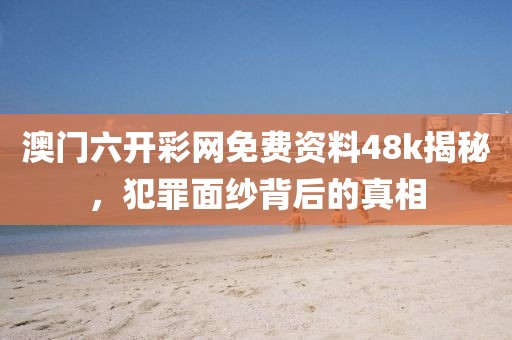 澳门六开彩网免费资料48k揭秘，犯罪面纱背后的真相