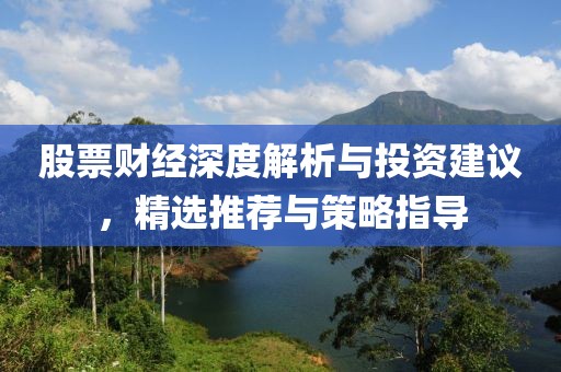 股票财经深度解析与投资建议，精选推荐与策略指导