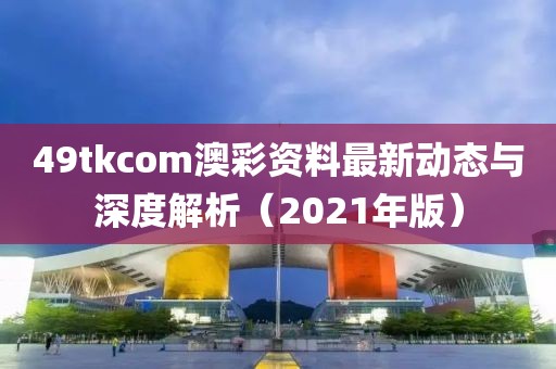 49tkcom澳彩资料最新动态与深度解析（2021年版）