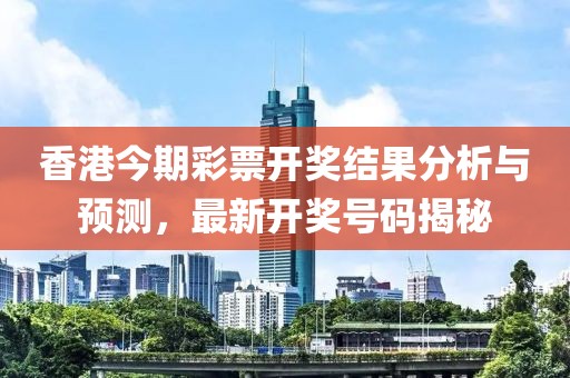 香港今期彩票开奖结果分析与预测，最新开奖号码揭秘