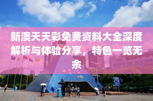 新澳天天彩免费资料大全深度解析与体验分享，特色一览无余