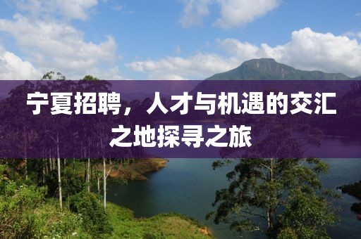 宁夏招聘，人才与机遇的交汇之地探寻之旅