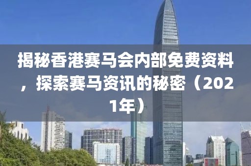 揭秘香港赛马会内部免费资料，探索赛马资讯的秘密（2021年）