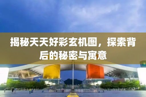 揭秘天天好彩玄机图，探索背后的秘密与寓意