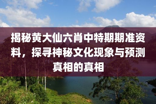 揭秘黄大仙六肖中特期期准资料，探寻神秘文化现象与预测真相的真相