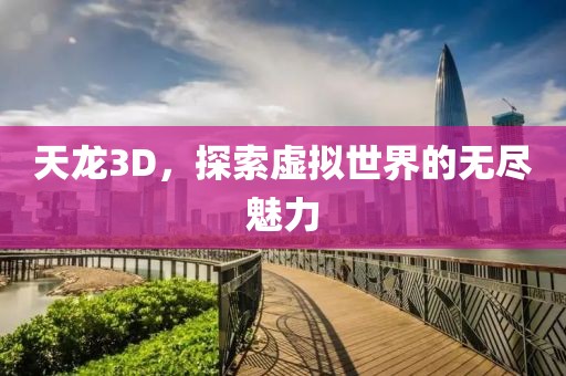 天龙3D，探索虚拟世界的无尽魅力