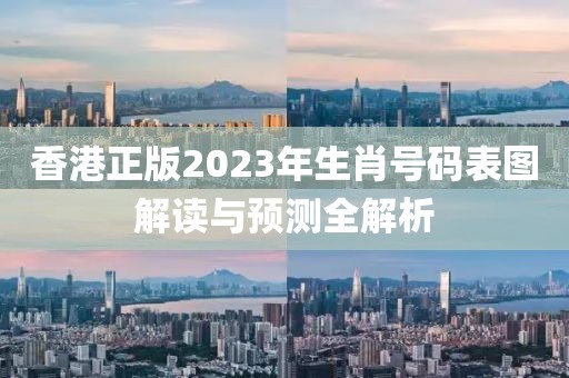 香港正版2023年生肖号码表图解读与预测全解析