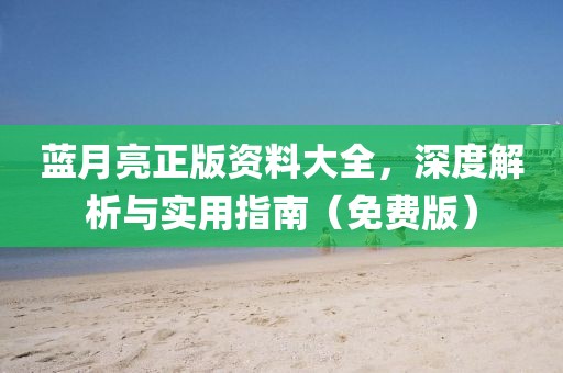蓝月亮正版资料大全，深度解析与实用指南（免费版）