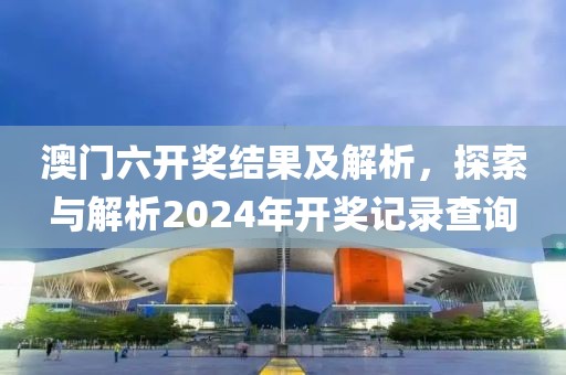 澳门六开奖结果及解析，探索与解析2024年开奖记录查询
