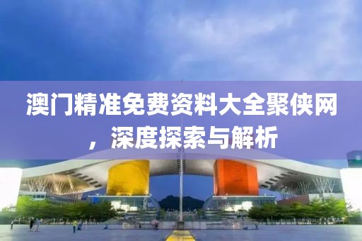 澳门精准免费资料大全聚侠网，深度探索与解析