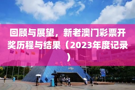 回顾与展望，新老澳门彩票开奖历程与结果（2023年度记录）