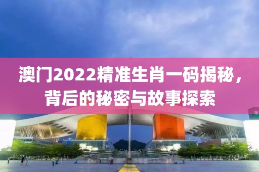 澳门2022精准生肖一码揭秘，背后的秘密与故事探索