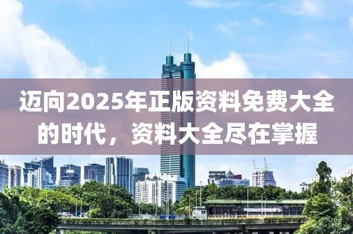 迈向2025年正版资料免费大全的时代，资料大全尽在掌握