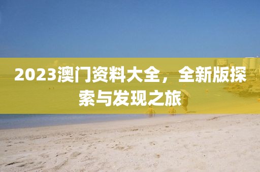 2023澳门资料大全，全新版探索与发现之旅