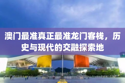 澳门最准真正最准龙门客栈，历史与现代的交融探索地
