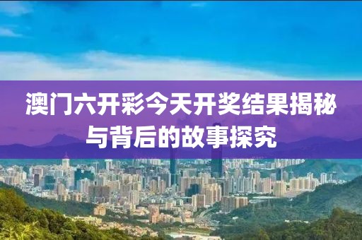澳门六开彩今天开奖结果揭秘与背后的故事探究