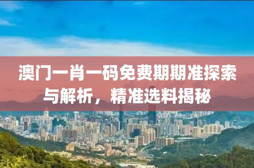 澳门一肖一码免费期期准探索与解析，精准选料揭秘