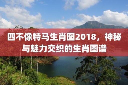 四不像特马生肖图2018，神秘与魅力交织的生肖图谱