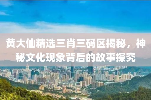 黄大仙精选三肖三码区揭秘，神秘文化现象背后的故事探究
