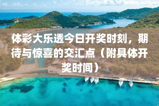 体彩大乐透今日开奖时刻，期待与惊喜的交汇点（附具体开奖时间）