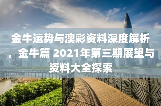 金牛运势与澳彩资料深度解析，金牛篇 2021年第三期展望与资料大全探索