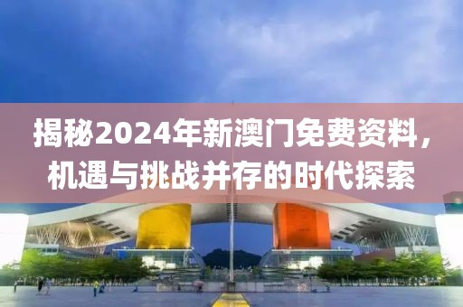 揭秘2024年新澳门免费资料，机遇与挑战并存的时代探索