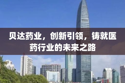 贝达药业，创新引领，铸就医药行业的未来之路