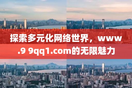 探索多元化网络世界，www.9 9qq1.com的无限魅力