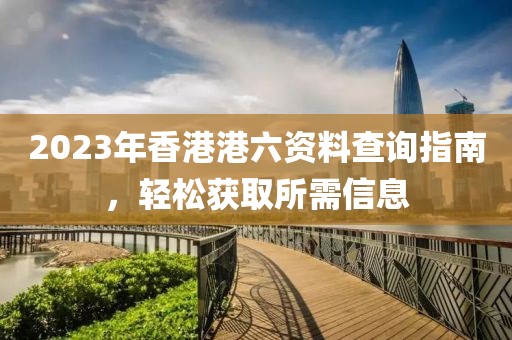 2023年香港港六资料查询指南，轻松获取所需信息