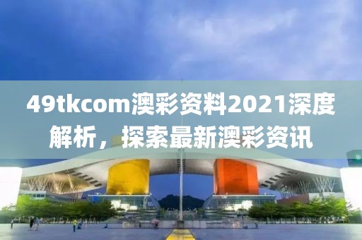 49tkcom澳彩资料2021深度解析，探索最新澳彩资讯