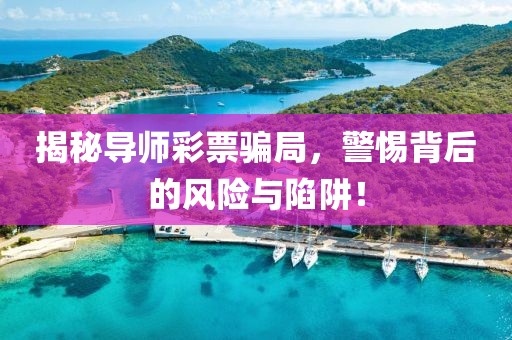 揭秘导师彩票骗局，警惕背后的风险与陷阱！
