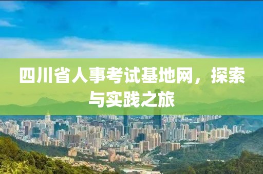 四川省人事考试基地网，探索与实践之旅