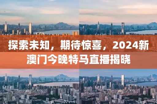 探索未知，期待惊喜，2024新澳门今晚特马直播揭晓