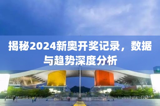 揭秘2024新奥开奖记录，数据与趋势深度分析