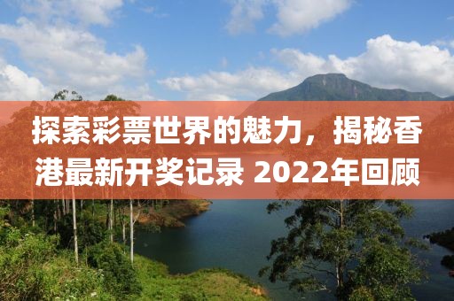 探索彩票世界的魅力，揭秘香港最新开奖记录 2022年回顾